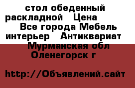 стол обеденный раскладной › Цена ­ 10 000 - Все города Мебель, интерьер » Антиквариат   . Мурманская обл.,Оленегорск г.